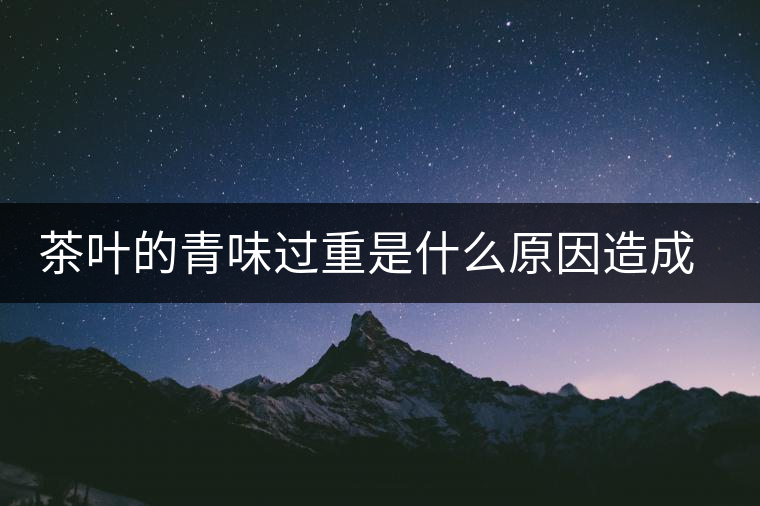 茶葉的青味過(guò)重是什么原因造成的