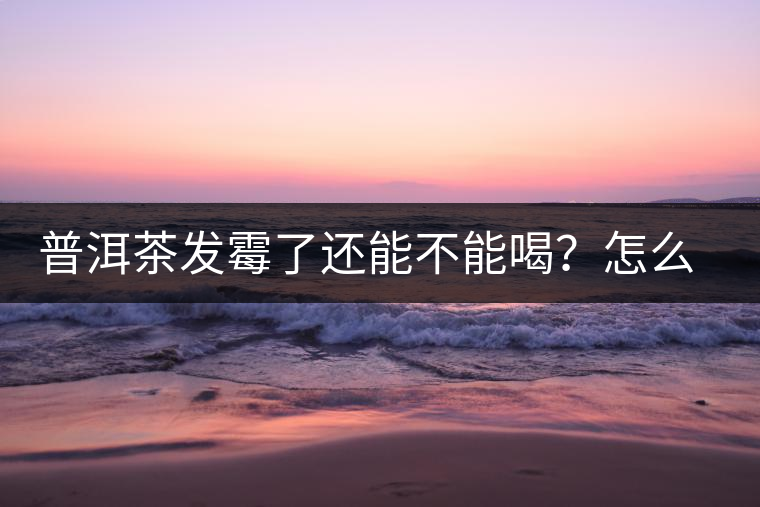 普洱茶發(fā)霉了還能不能喝？怎么挽救？