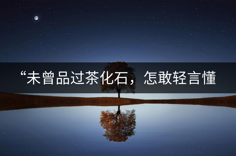“未曾品過茶化石，怎敢輕言懂普洱？”