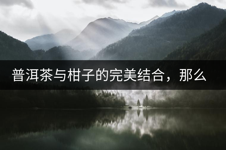 普洱茶與柑子的完美結(jié)合，那么小青柑最出色的三個(gè)功效，你可知道