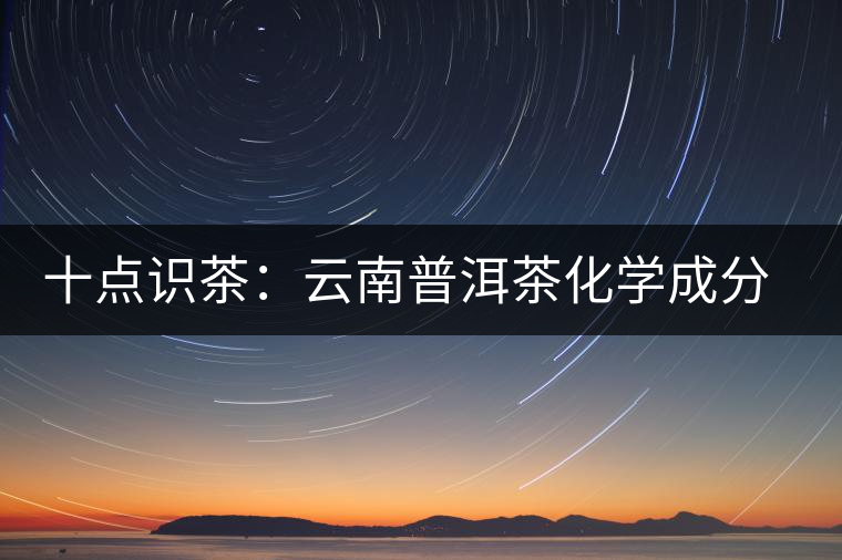 十點識茶:云南普洱茶化學成分與品質 十點識茶:云南普洱茶化學成分與品質