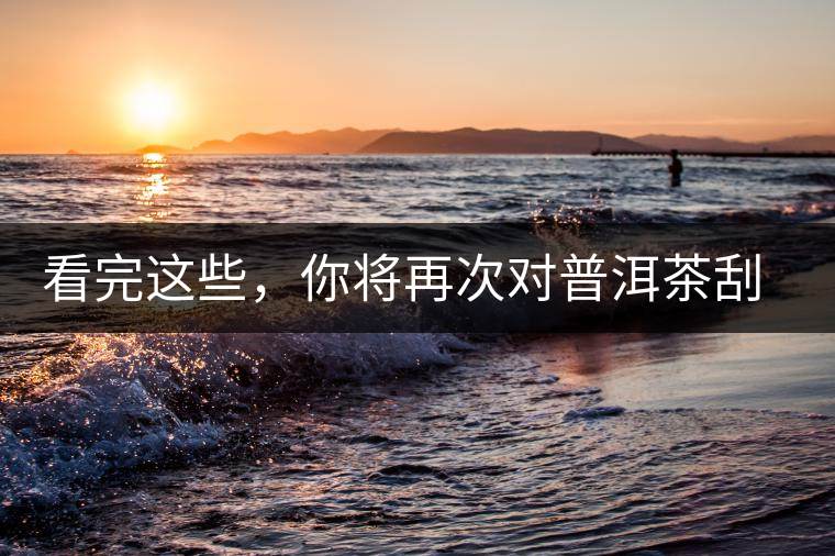 看完這些，你將再次對普洱茶刮目相看，太全了！