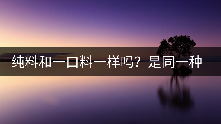 純料和一口料一樣嗎？是同一種茶嗎？