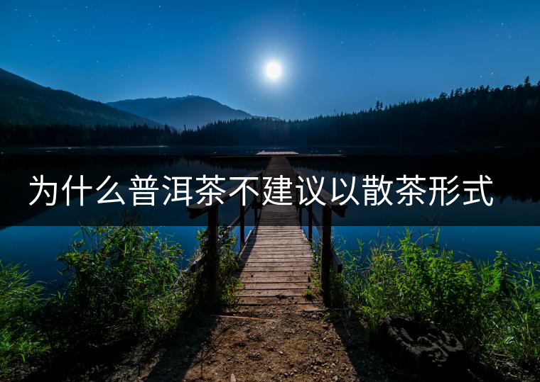 為什么普洱茶不建議以散茶形式存放？