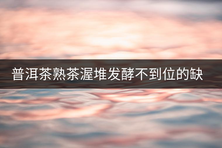 普洱茶熟茶渥堆發(fā)酵不到位的缺陷是什么？