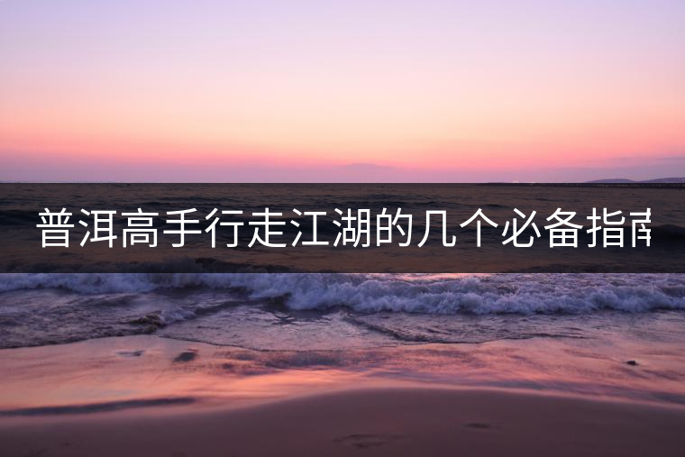 普洱高手行走江湖的幾個(gè)必備指南！