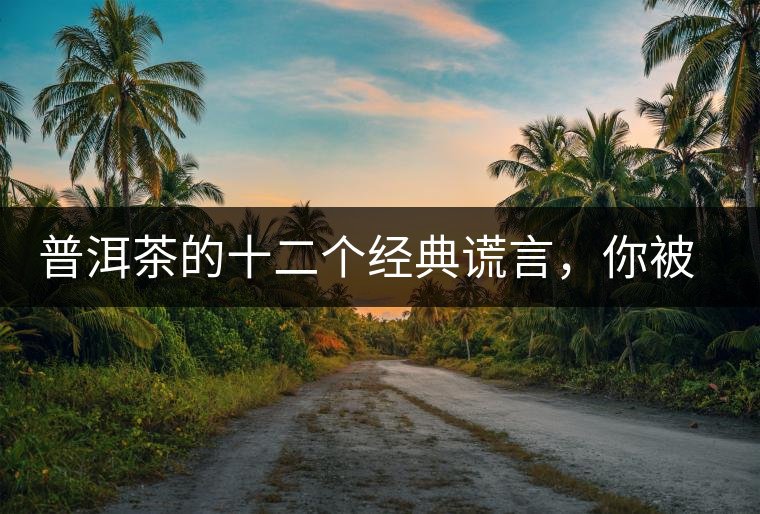 普洱茶的十二個(gè)經(jīng)典謊言，你被騙過幾個(gè)？