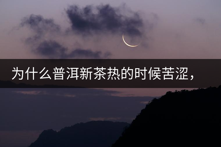 為什么普洱新茶熱的時(shí)候苦澀，溫的時(shí)候喝回甘？