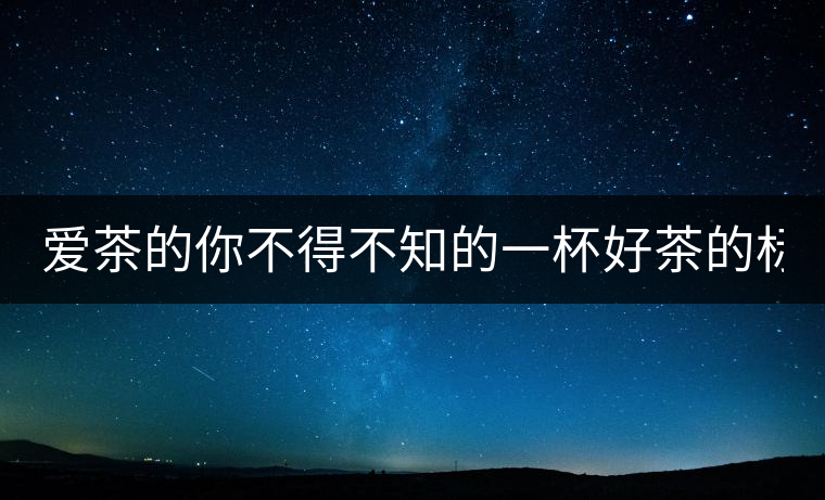 愛茶的你不得不知的一杯好茶的標(biāo)準(zhǔn)！