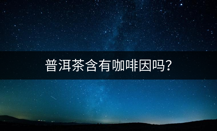 普洱茶含有咖啡因嗎？