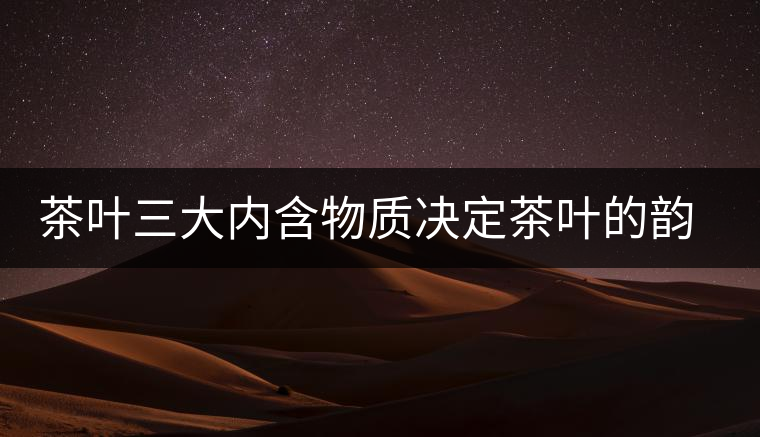 茶葉三大內含物質決定茶葉的韻味