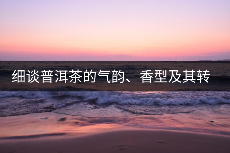 細談普洱茶的氣韻、香型及其轉(zhuǎn)化