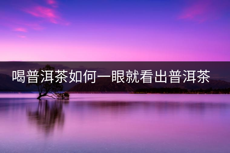 喝普洱茶如何一眼就看出普洱茶的優(yōu)劣？