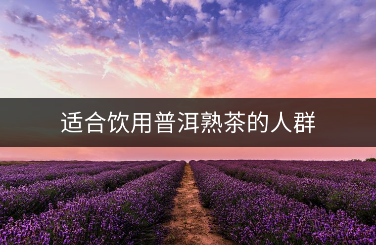 適合飲用普洱熟茶的人群 適合飲用普洱熟茶的人群