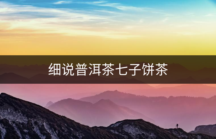 細說普洱茶七子餅茶 細說普洱茶七子餅茶