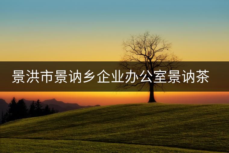 景洪市景訥鄉(xiāng)企業(yè)辦公室景訥茶場(chǎng) 景洪市景訥鄉(xiāng)企業(yè)辦公室景訥茶場(chǎng)