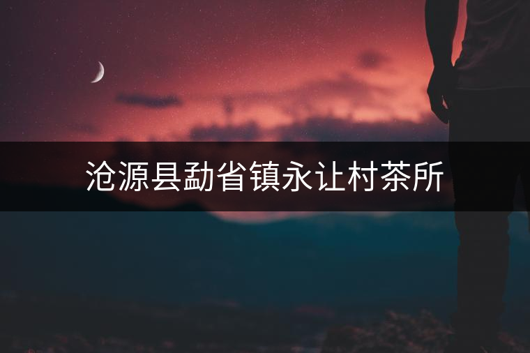 滄源縣勐省鎮(zhèn)永讓村茶所