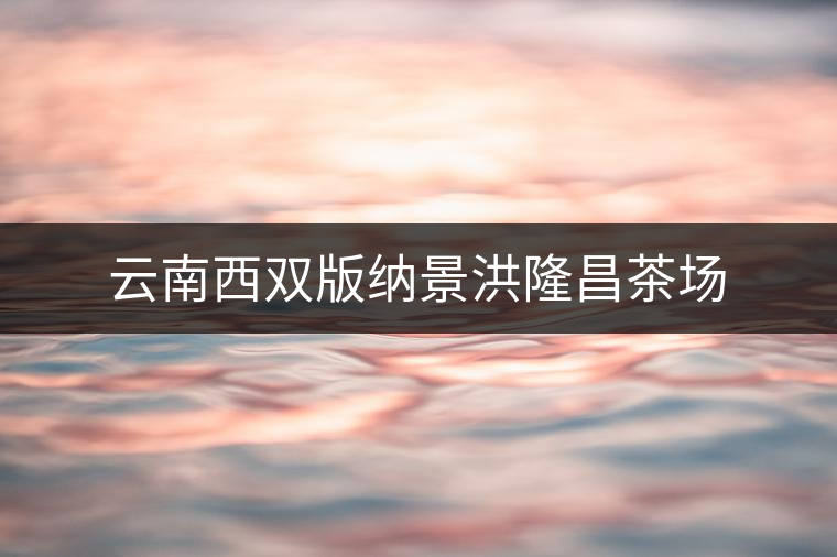 云南西雙版納景洪隆昌茶場 云南西雙版納景洪隆昌茶場