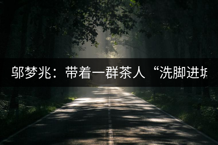 鄔夢兆：帶著一群茶人“洗腳進城”，贊！