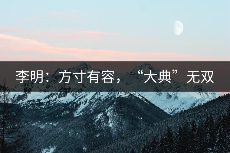 李明：方寸有容，“大典”無雙