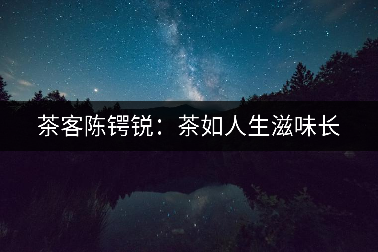 茶客陳鍔銳：茶如人生滋味長(zhǎng)