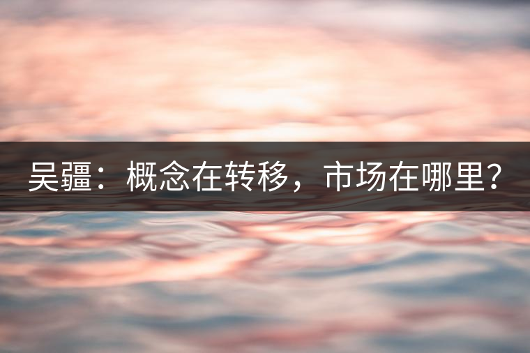 吳疆：概念在轉(zhuǎn)移，市場(chǎng)在哪里？