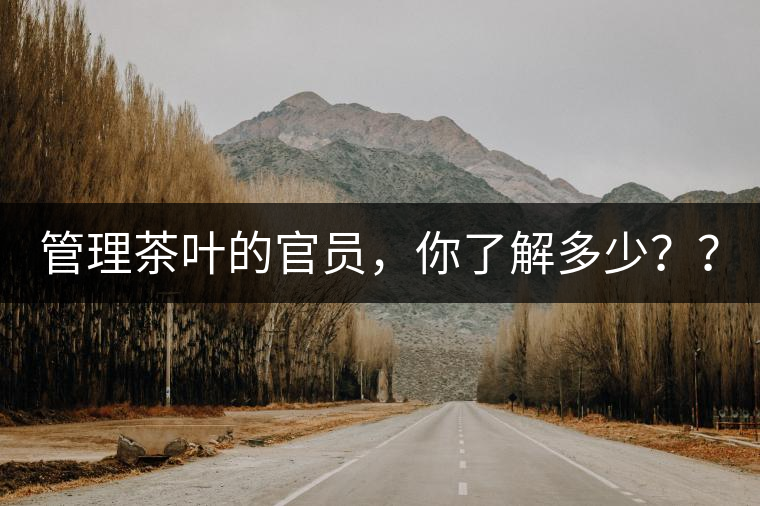 管理茶葉的官員，你了解多少？？