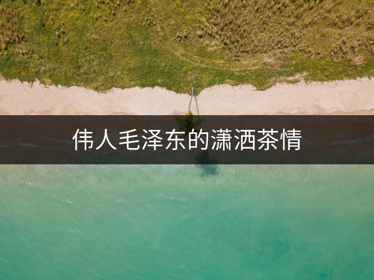 偉人毛澤東的瀟灑茶情