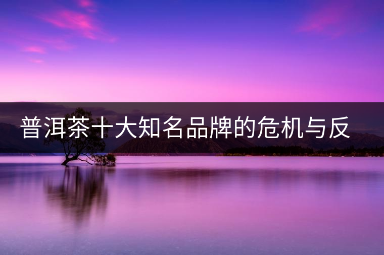 普洱茶十大知名品牌的危機(jī)與反思，普洱茶品牌與品質(zhì)如何掛鉤？