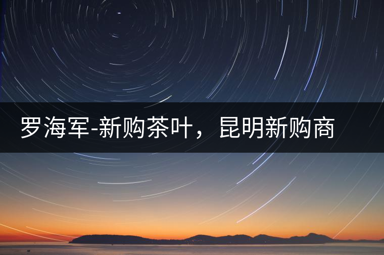 羅海軍-新購茶葉，昆明新購商貿(mào)有限公司總經(jīng)理