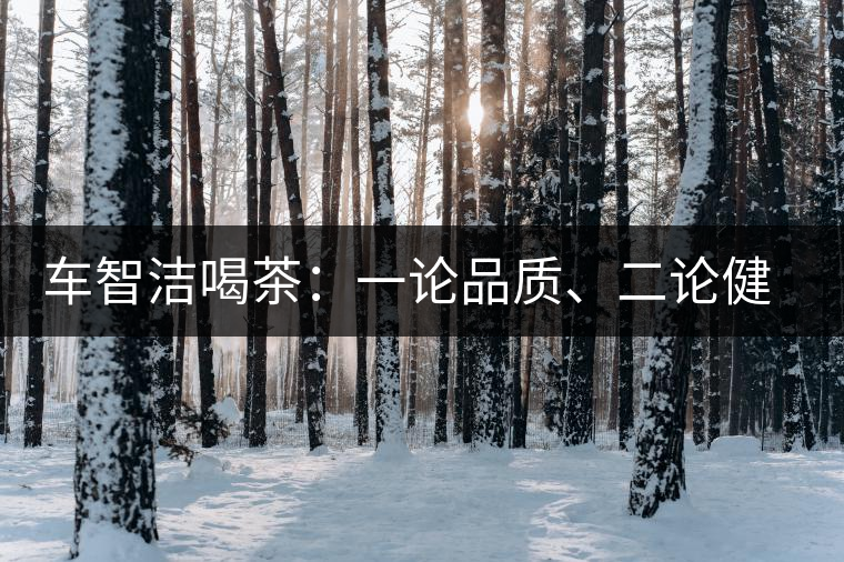 車(chē)智潔喝茶：一論品質(zhì)、二論健康、三論文化