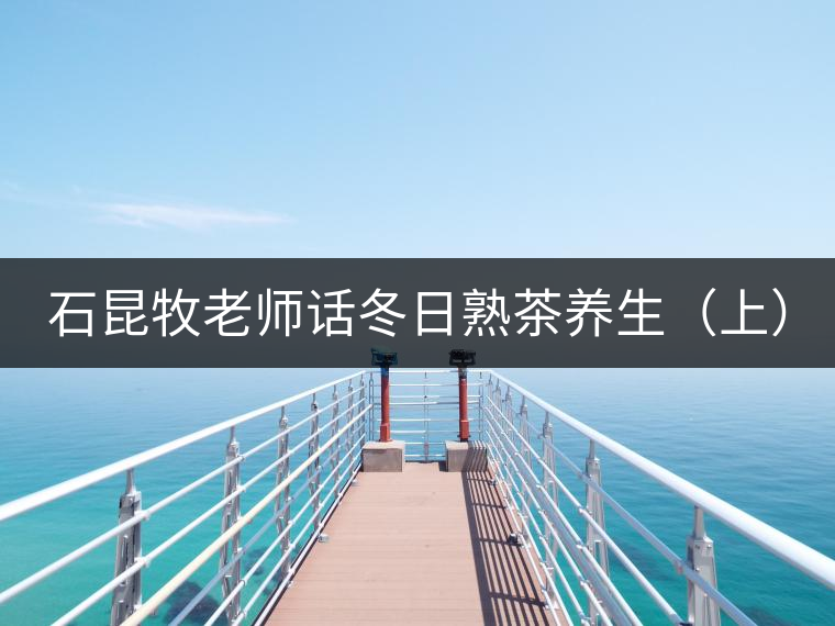 石昆牧老師話(huà)冬日熟茶養(yǎng)生（上）