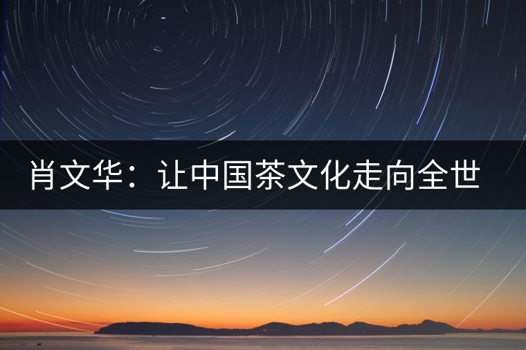 肖文華:讓中國茶文化走向全世界 肖文華:讓中國茶文化走向全世界