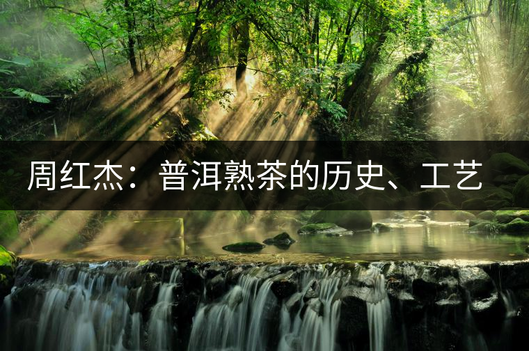 周紅杰：普洱熟茶的歷史、工藝特點(diǎn)、鑒別方法！