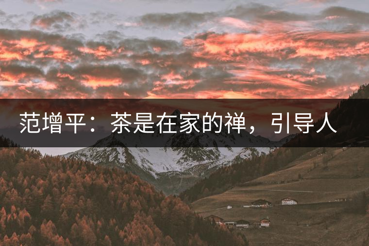 范增平：茶是在家的禪，引導(dǎo)人向善的本性