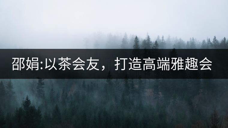 邵娟:以茶會友,打造高端雅趣會所 邵娟:以茶會友,打造高端雅趣會所