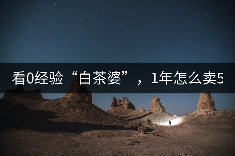 看0經(jīng)驗“白茶婆”，1年怎么賣500萬元白茶？