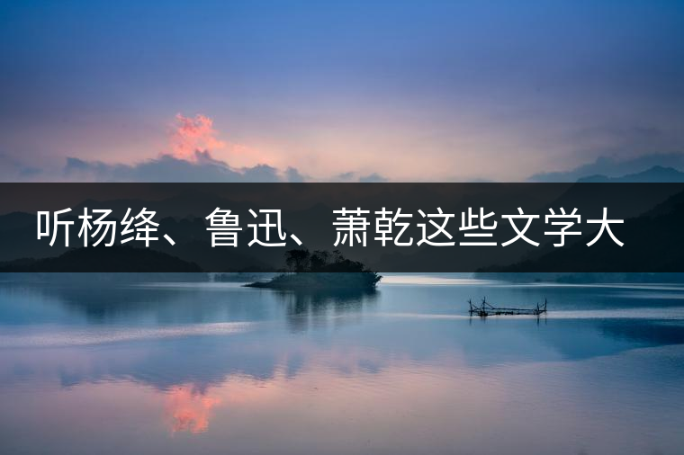 聽楊絳、魯迅、蕭乾這些文學大師們談喝茶