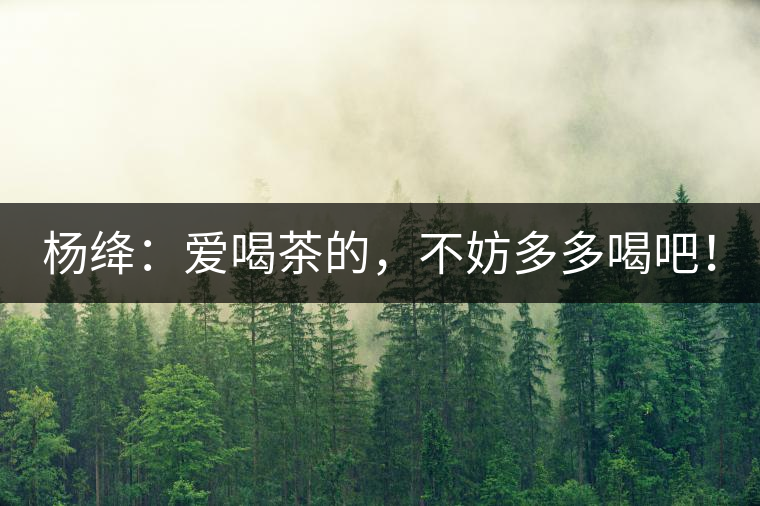 楊絳：愛喝茶的，不妨多多喝吧！