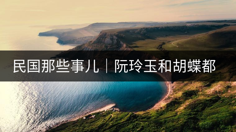 民國那些事兒｜阮玲玉和胡蝶都嫁給了茶商，結(jié)局為何差這么大？