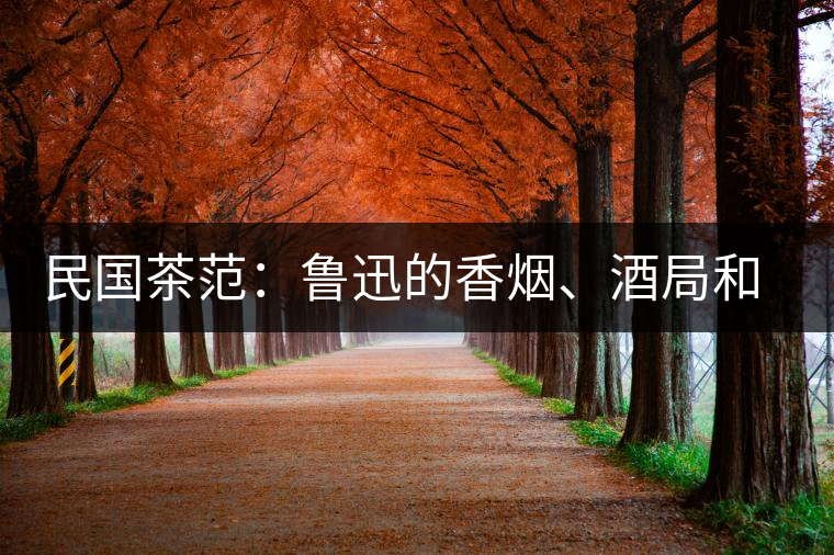 民國茶范：魯迅的香煙、酒局和茶生活