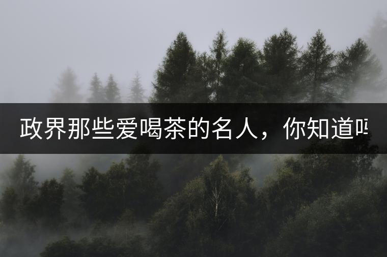 政界那些愛喝茶的名人，你知道嗎？