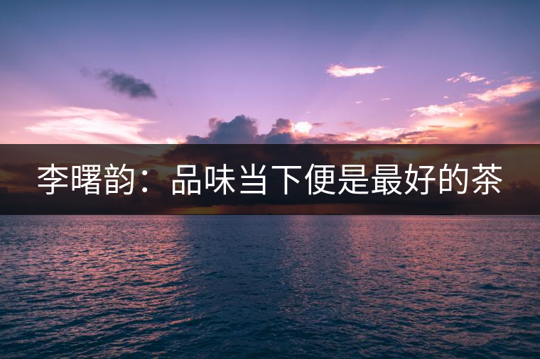 李曙韻：品味當下便是最好的茶