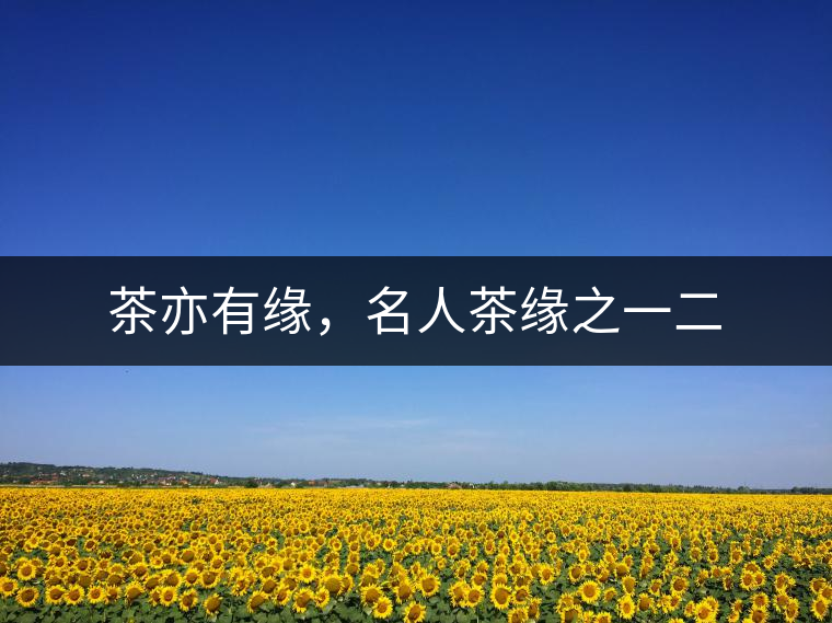 茶亦有緣，名人茶緣之一二