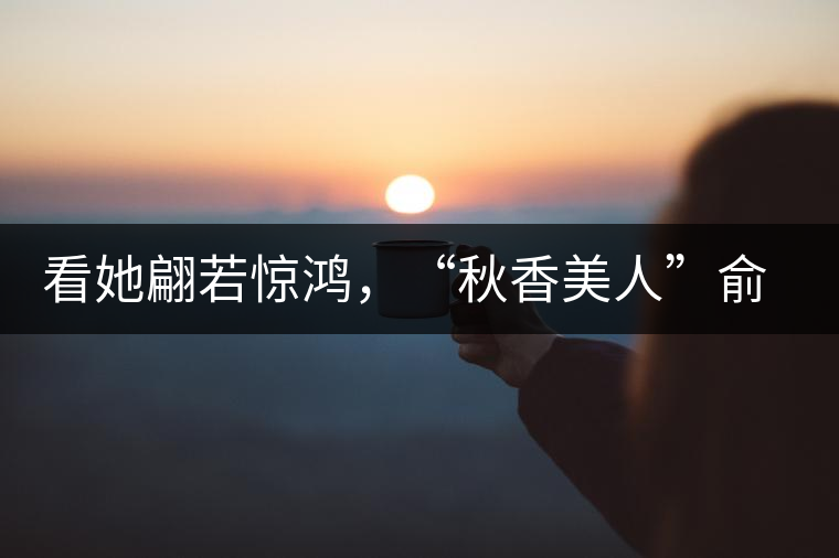 看她翩若驚鴻，“秋香美人”俞飛鴻與茶