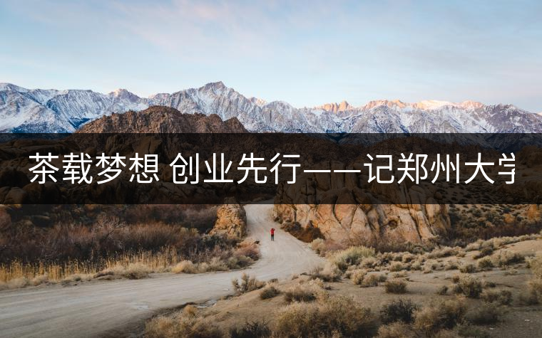 茶載夢想 創(chuàng)業(yè)先行——記鄭州大學本科2011級學生陳星