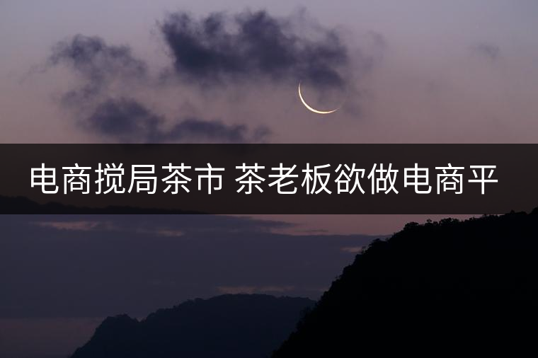 電商攪局茶市 茶老板欲做電商平臺(tái) 電商攪局茶市 茶老板欲做電商平臺(tái)