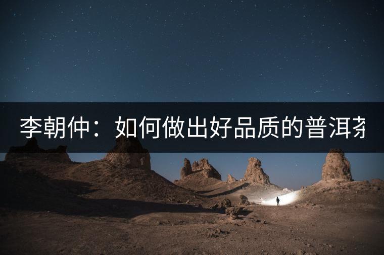 李朝仲：如何做出好品質的普洱茶？