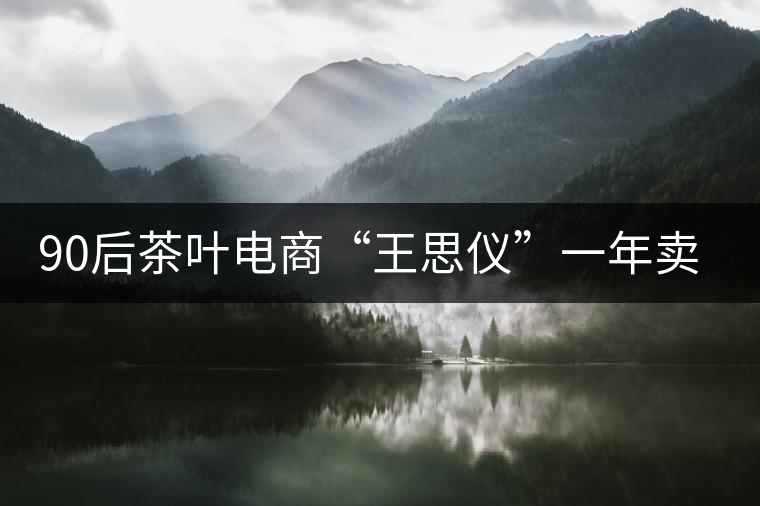 90后茶葉電商“王思儀”一年賣(mài)近億元茶葉