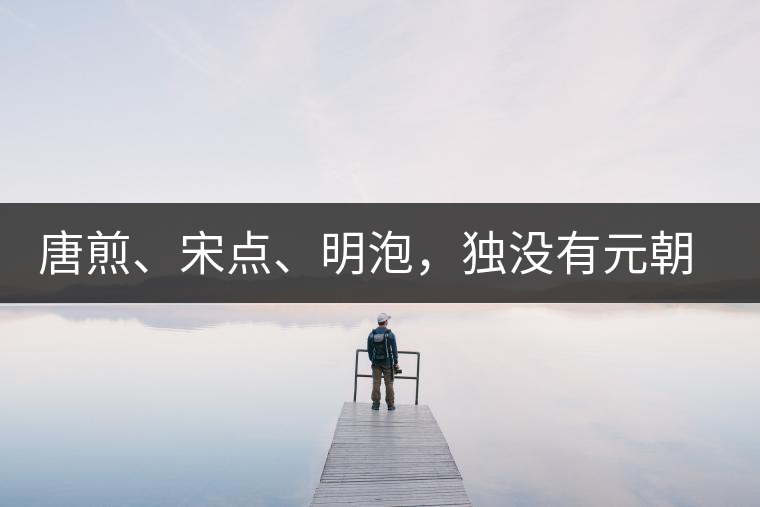 唐煎、宋點、明泡，獨沒有元朝的，難道元朝人不喝茶？
